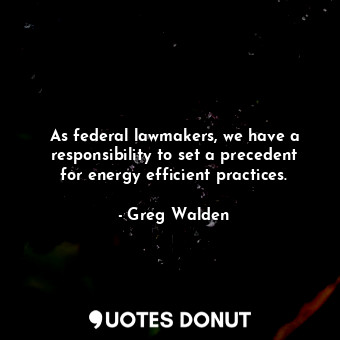  As federal lawmakers, we have a responsibility to set a precedent for energy eff... - Greg Walden - Quotes Donut