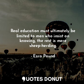 Real education must ultimately be limited to men who insist on knowing, the rest is mere sheep-herding.