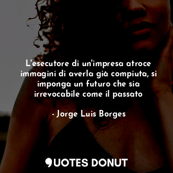  L'esecutore di un'impresa atroce immagini di averla già compiuta, si imponga un ... - Jorge Luis Borges - Quotes Donut