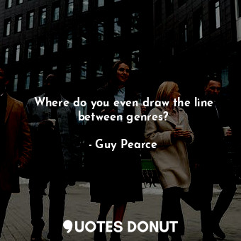  Where do you even draw the line between genres?... - Guy Pearce - Quotes Donut