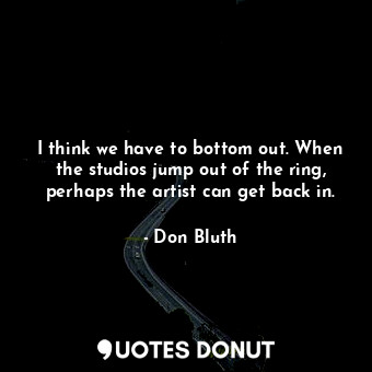  I think we have to bottom out. When the studios jump out of the ring, perhaps th... - Don Bluth - Quotes Donut