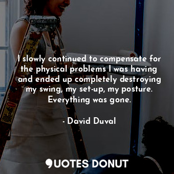  I slowly continued to compensate for the physical problems I was having and ende... - David Duval - Quotes Donut