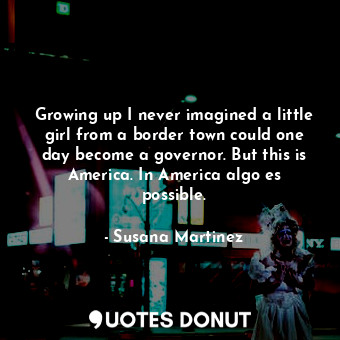  Growing up I never imagined a little girl from a border town could one day becom... - Susana Martinez - Quotes Donut