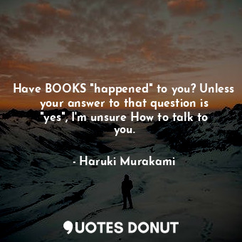  Have BOOKS "happened" to you? Unless your answer to that question is "yes", I'm ... - Haruki Murakami - Quotes Donut