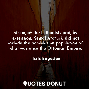 vision, of the Ittihadists and, by extension, Kemal Ataturk, did not include the non-Muslim population of what was once the Ottoman Empire.