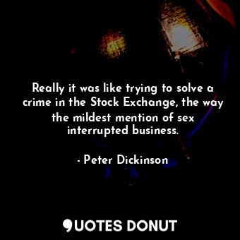  Really it was like trying to solve a crime in the Stock Exchange, the way the mi... - Peter Dickinson - Quotes Donut
