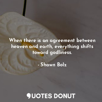 When there is an agreement between heaven and earth, everything shifts toward godliness.