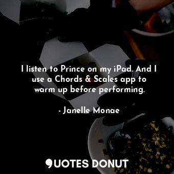 I listen to Prince on my iPad. And I use a Chords &amp; Scales app to warm up before performing.