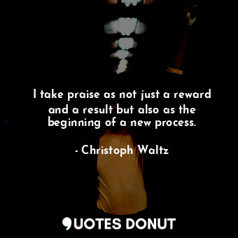  I take praise as not just a reward and a result but also as the beginning of a n... - Christoph Waltz - Quotes Donut