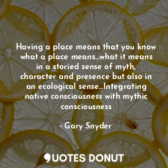 Having a place means that you know what a place means...what it means in a stori... - Gary Snyder - Quotes Donut