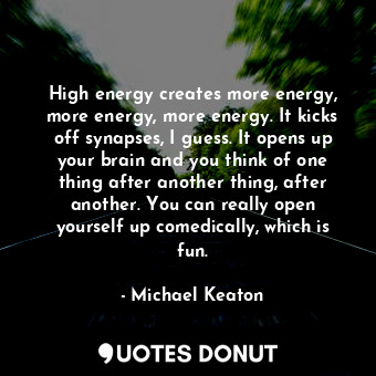  High energy creates more energy, more energy, more energy. It kicks off synapses... - Michael Keaton - Quotes Donut