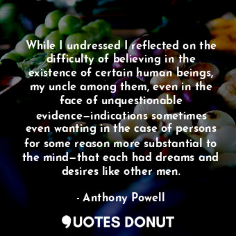  While I undressed I reflected on the difficulty of believing in the existence of... - Anthony Powell - Quotes Donut