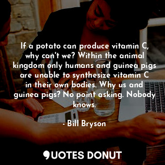  If a potato can produce vitamin C, why can't we? Within the animal kingdom only ... - Bill Bryson - Quotes Donut