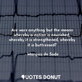  Are wars anything but the means whereby a nation is nourished, whereby it is str... - Marquis de Sade - Quotes Donut