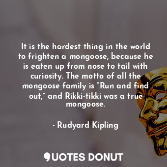  It is the hardest thing in the world to frighten a mongoose, because he is eaten... - Rudyard Kipling - Quotes Donut