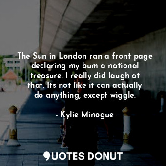  The Sun in London ran a front page declaring my bum a national treasure. I reall... - Kylie Minogue - Quotes Donut