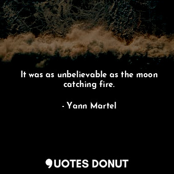  It was as unbelievable as the moon catching fire.... - Yann Martel - Quotes Donut