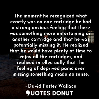  The moment he recognized what exactly was on one cartridge he had a strong anxio... - David Foster Wallace - Quotes Donut