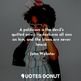 A politician is the devil&#39;s quilted anvil; He fashions all sins on him, and the blows are never heard.