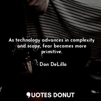  As technology advances in complexity and scope, fear becomes more primitive.... - Don DeLillo - Quotes Donut
