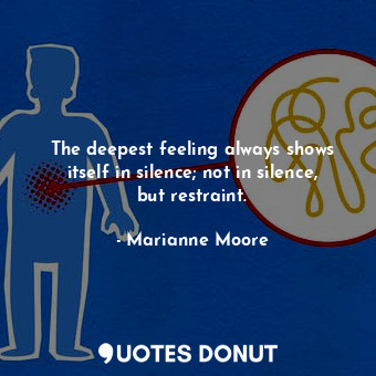  The deepest feeling always shows itself in silence; not in silence, but restrain... - Marianne Moore - Quotes Donut