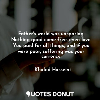  Father's world was unsparing. Nothing good came free, even love. You paid for al... - Khaled Hosseini - Quotes Donut