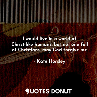  I would live in a world of Christ-like humans, but not one full of Christians, m... - Kate Horsley - Quotes Donut