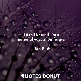  I don&#39;t know if I&#39;m a national education figure.... - Jeb Bush - Quotes Donut