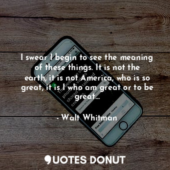  I swear I begin to see the meaning of these things. It is not the earth, it is n... - Walt Whitman - Quotes Donut