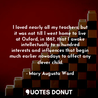  I loved nearly all my teachers; but it was not till I went home to live at Oxfor... - Mary Augusta Ward - Quotes Donut