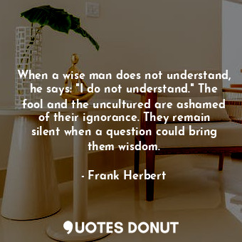  When a wise man does not understand, he says: "I do not understand." The fool an... - Frank Herbert - Quotes Donut