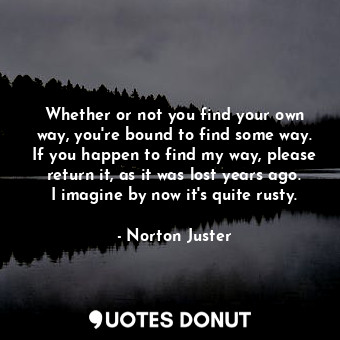  Whether or not you find your own way, you're bound to find some way. If you happ... - Norton Juster - Quotes Donut