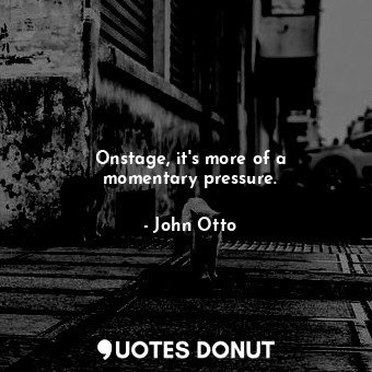  Onstage, it&#39;s more of a momentary pressure.... - John Otto - Quotes Donut