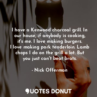  I have a Kenwood charcoal grill. In our house, if anybody is cooking, it&#39;s m... - Nick Offerman - Quotes Donut