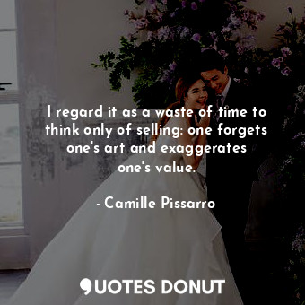  I regard it as a waste of time to think only of selling: one forgets one&#39;s a... - Camille Pissarro - Quotes Donut