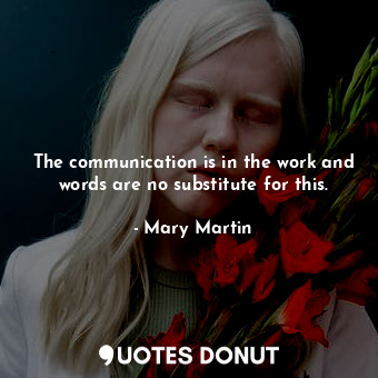  The communication is in the work and words are no substitute for this.... - Mary Martin - Quotes Donut