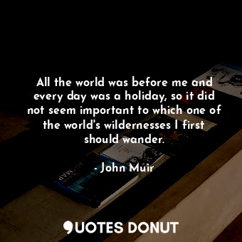  All the world was before me and every day was a holiday, so it did not seem impo... - John Muir - Quotes Donut