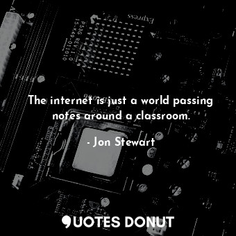 The internet is just a world passing notes around a classroom.