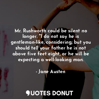 Mr. Rushworth could be silent no longer. "I do not say he is gentleman-like, considering; but you should tell your father he is not above five feet eight, or he will be expecting a well-looking man.