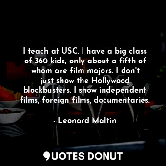  I teach at USC. I have a big class of 360 kids, only about a fifth of whom are f... - Leonard Maltin - Quotes Donut