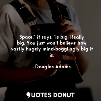 Space,” it says, “is big. Really big. You just won’t believe how vastly hugely mind-bogglingly big it is.