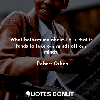  What bothers me about TV is that it tends to take our minds off our minds.... - Robert Orben - Quotes Donut