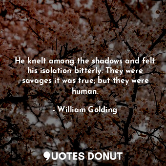  He knelt among the shadows and felt his isolation bitterly. They were savages it... - William Golding - Quotes Donut