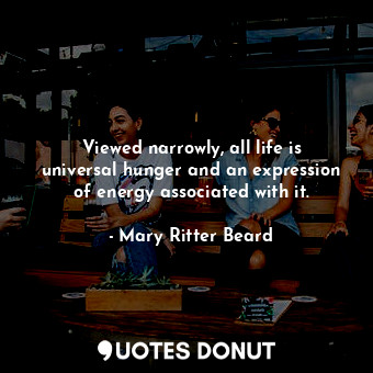  Viewed narrowly, all life is universal hunger and an expression of energy associ... - Mary Ritter Beard - Quotes Donut