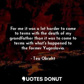  For me it was a lot harder to come to terms with the death of my grandfather tha... - Tea Obreht - Quotes Donut