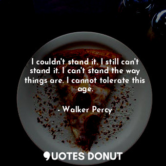  I couldn't stand it. I still can't stand it. I can't stand the way things are. I... - Walker Percy - Quotes Donut