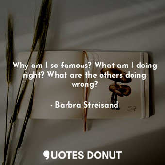  Why am I so famous? What am I doing right? What are the others doing wrong?... - Barbra Streisand - Quotes Donut