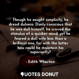 Though he sought simplicity, he dread dulness. Dimly conscious that he was dull himself, he craved the stimulus of a quicker mind; yet he feared a dull wife less than a brilliant one, for with the latter how could he maintain his superiority?