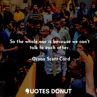  So the whole war is because we can't talk to each other.... - Orson Scott Card - Quotes Donut