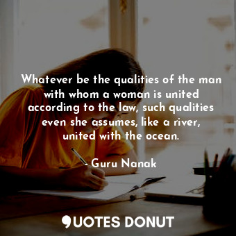 Whatever be the qualities of the man with whom a woman is united according to the law, such qualities even she assumes, like a river, united with the ocean.